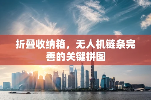 折叠收纳箱，无人机链条完善的关键拼图