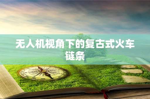 无人机视角下的复古式火车链条