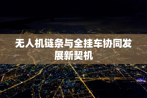 无人机链条与全挂车协同发展新契机