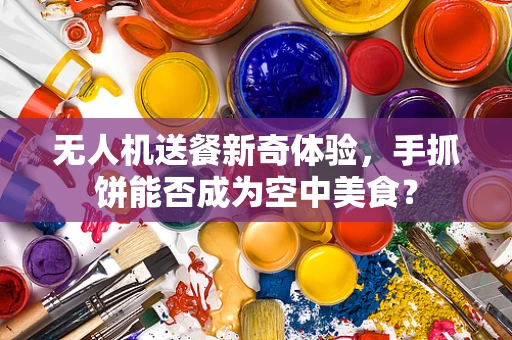 无人机送餐新奇体验，手抓饼能否成为空中美食？