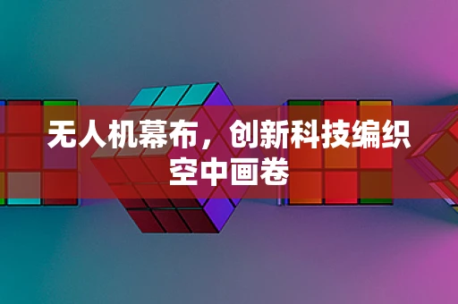无人机幕布，创新科技编织空中画卷