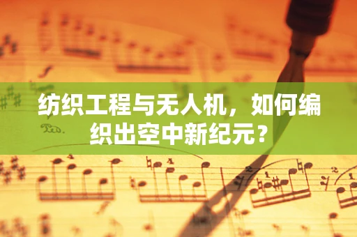 纺织工程与无人机，如何编织出空中新纪元？