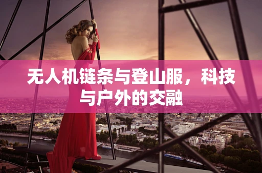 无人机链条与登山服，科技与户外的交融