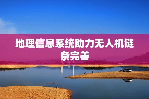 地理信息系统助力无人机链条完善