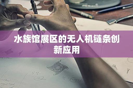 水族馆展区的无人机链条创新应用