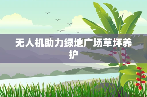 无人机助力绿地广场草坪养护