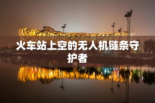 火车站上空的无人机链条守护者