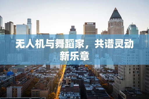 无人机与舞蹈家，共谱灵动新乐章
