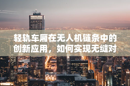 轻轨车厢在无人机链条中的创新应用，如何实现无缝对接？