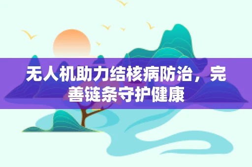 无人机助力结核病防治，完善链条守护健康