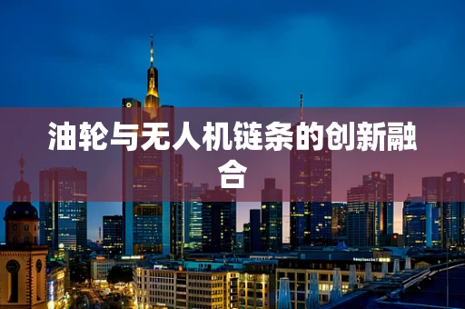 油轮与无人机链条的创新融合