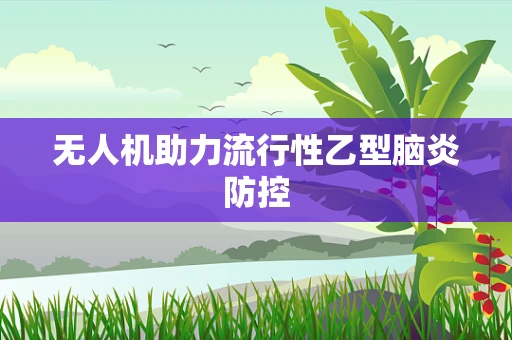 无人机助力流行性乙型脑炎防控