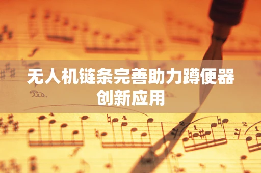 无人机链条完善助力蹲便器创新应用