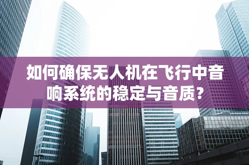 如何确保无人机在飞行中音响系统的稳定与音质？