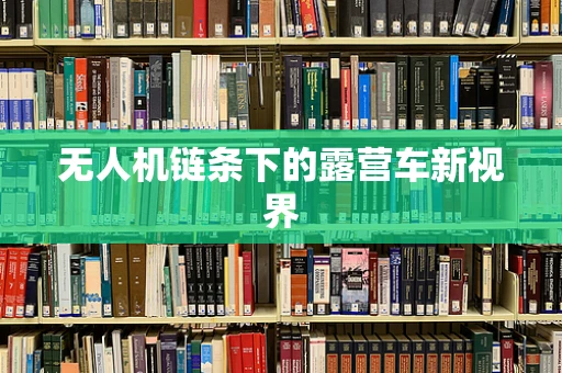 无人机链条下的露营车新视界
