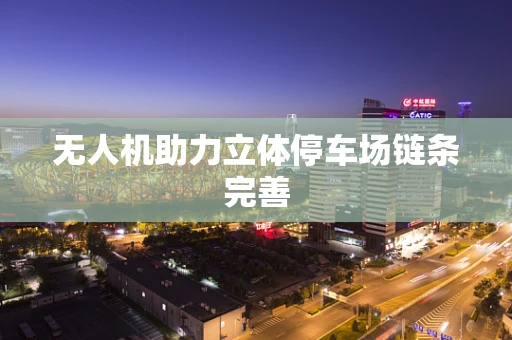 无人机助力立体停车场链条完善