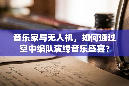 音乐家与无人机，如何通过空中编队演绎音乐盛宴？