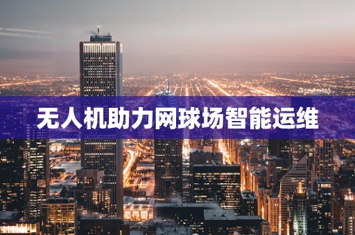 无人机助力网球场智能运维