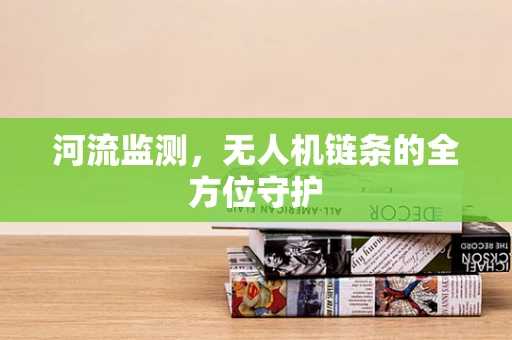 河流监测，无人机链条的全方位守护