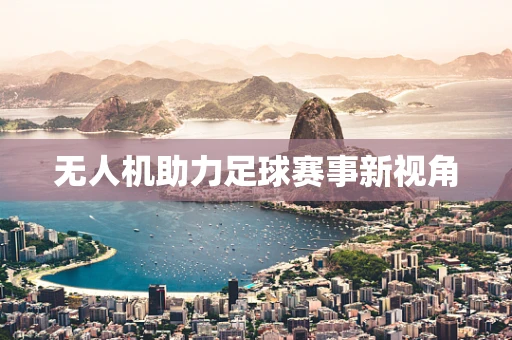 无人机助力足球赛事新视角