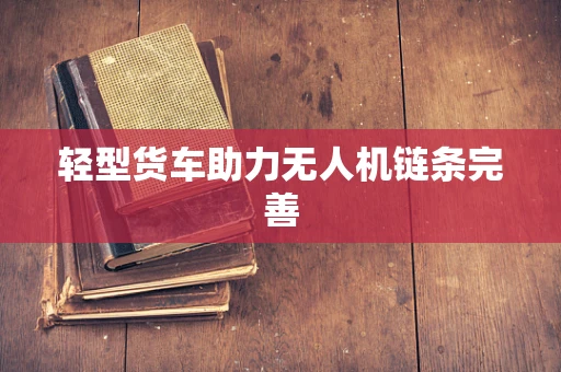 轻型货车助力无人机链条完善