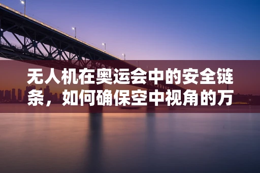 无人机在奥运会中的安全链条，如何确保空中视角的万无一失？