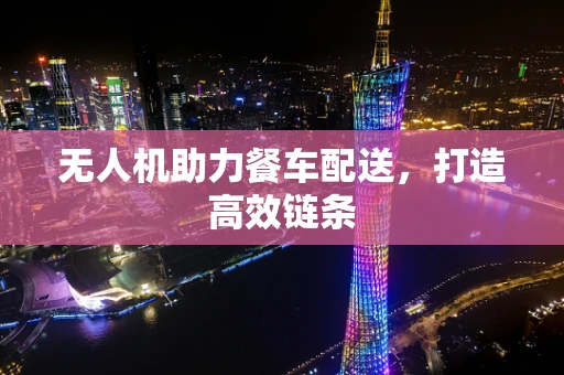无人机助力餐车配送，打造高效链条