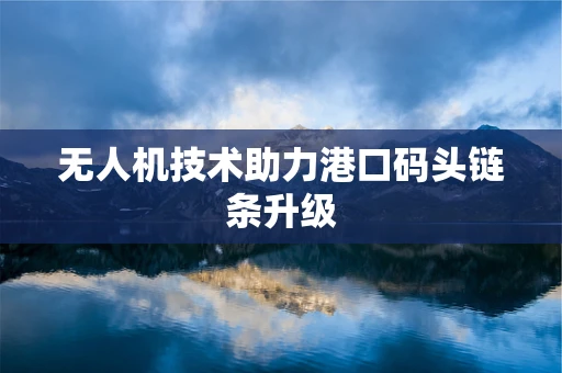 无人机技术助力港口码头链条升级