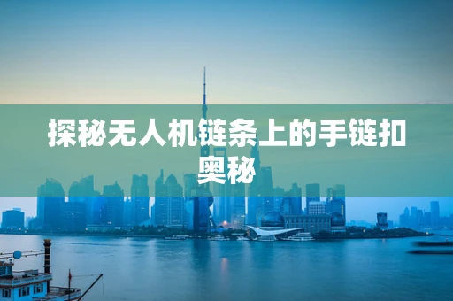 探秘无人机链条上的手链扣奥秘