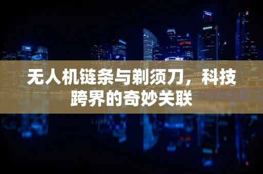 无人机链条与剃须刀，科技跨界的奇妙关联