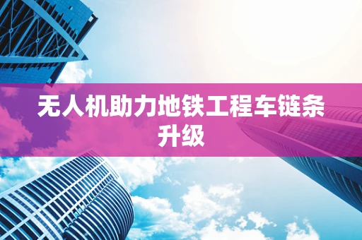无人机助力地铁工程车链条升级