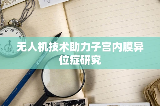 无人机技术助力子宫内膜异位症研究