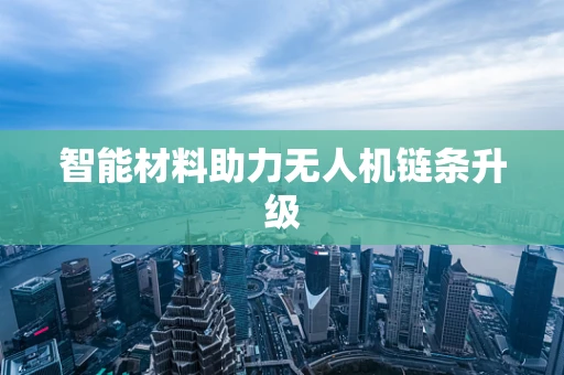 智能材料助力无人机链条升级