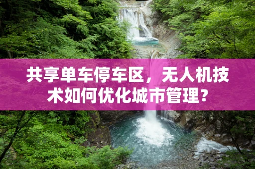 共享单车停车区，无人机技术如何优化城市管理？