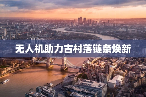 无人机助力古村落链条焕新