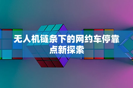 无人机链条下的网约车停靠点新探索