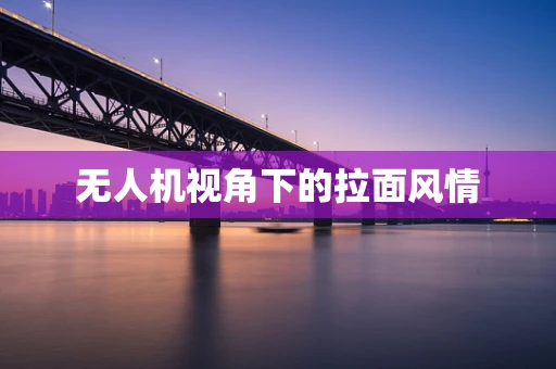 无人机视角下的拉面风情