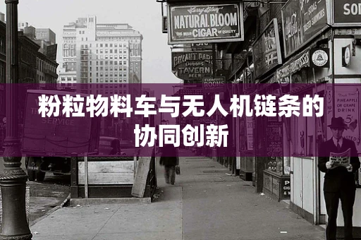 粉粒物料车与无人机链条的协同创新