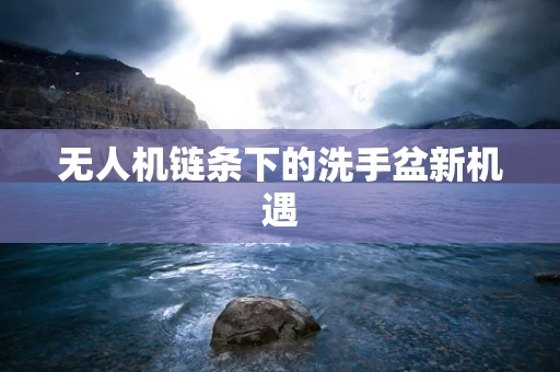 无人机链条下的洗手盆新机遇