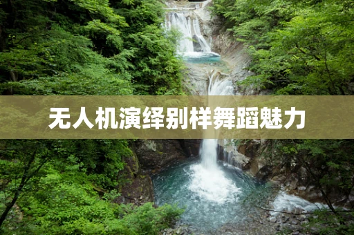 无人机演绎别样舞蹈魅力