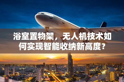 浴室置物架，无人机技术如何实现智能收纳新高度？