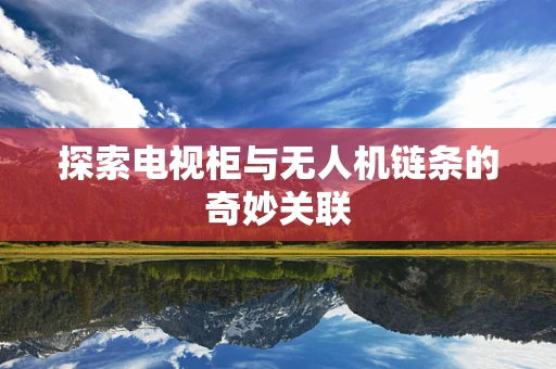 探索电视柜与无人机链条的奇妙关联