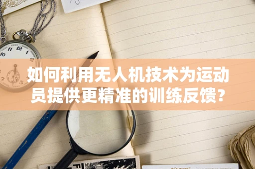 如何利用无人机技术为运动员提供更精准的训练反馈？