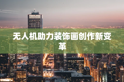 无人机助力装饰画创作新变革