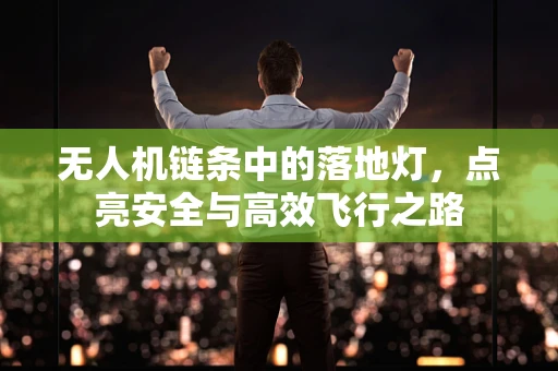 无人机链条中的落地灯，点亮安全与高效飞行之路