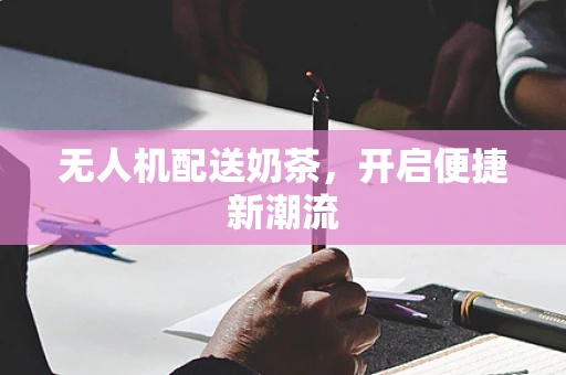 无人机配送奶茶，开启便捷新潮流
