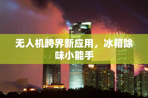 无人机跨界新应用，冰箱除味小能手