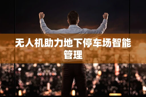 无人机助力地下停车场智能管理