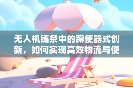 无人机链条中的蹲便器式创新，如何实现高效物流与便携性的完美结合？