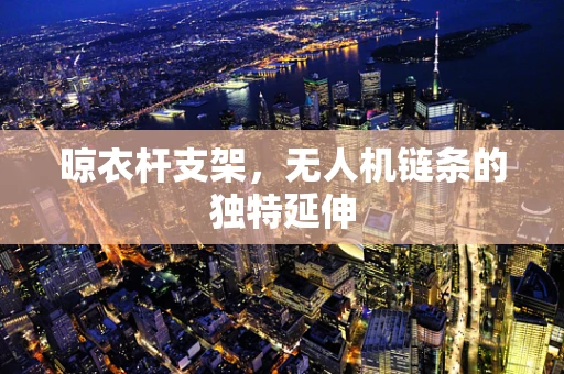 晾衣杆支架，无人机链条的独特延伸